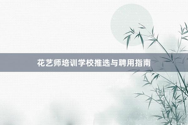 花艺师培训学校推选与聘用指南